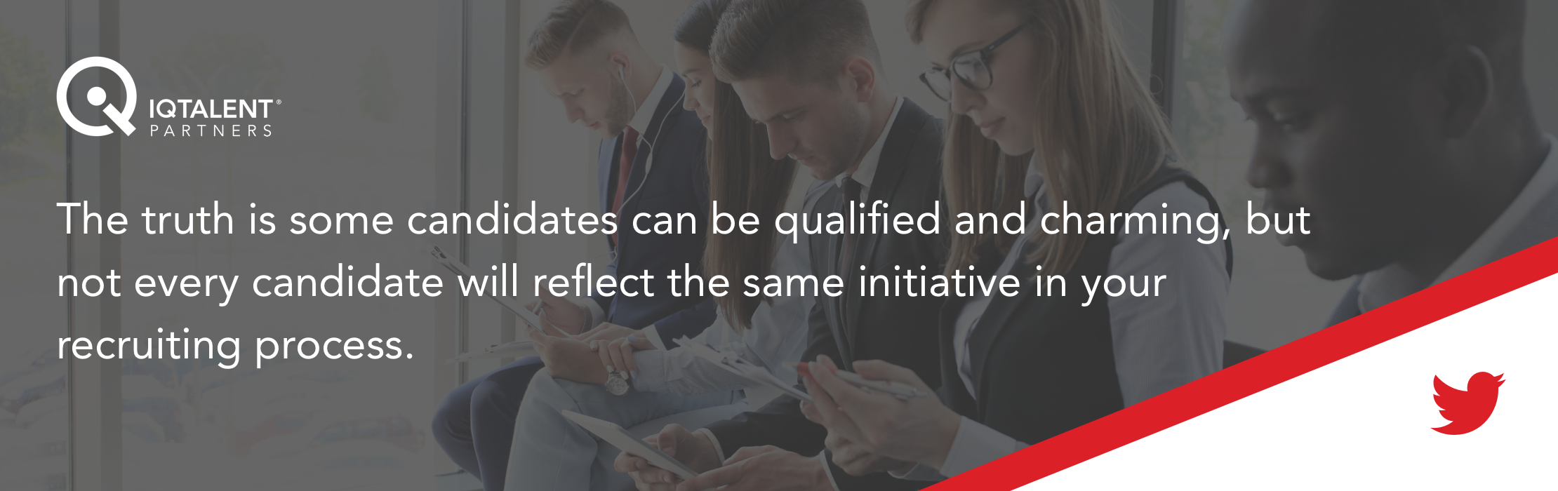 The truth is some candidates can be qualified and charming, but not every candidate will reflect the same initiative in your recruiting process.