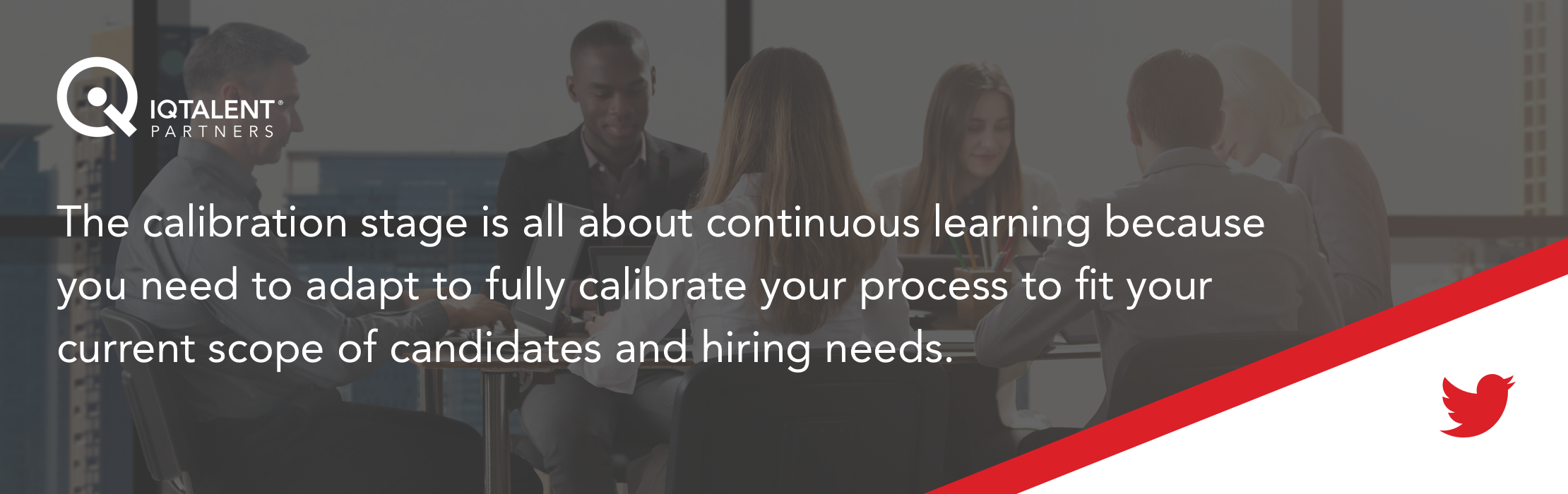 The calibration stage is all about continuous learning because you need to adapt to fully calibrate your process to fit your current scope of candidates and hiring needs.