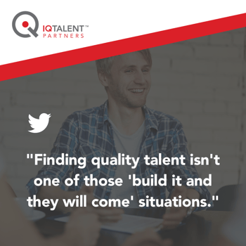 finding quality talent isn't one of those 'build it and they will come' situations.